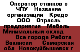 Оператор станков с ЧПУ › Название организации ­ Кредо, ООО › Отрасль предприятия ­ Мебель › Минимальный оклад ­ 60 000 - Все города Работа » Вакансии   . Самарская обл.,Новокуйбышевск г.